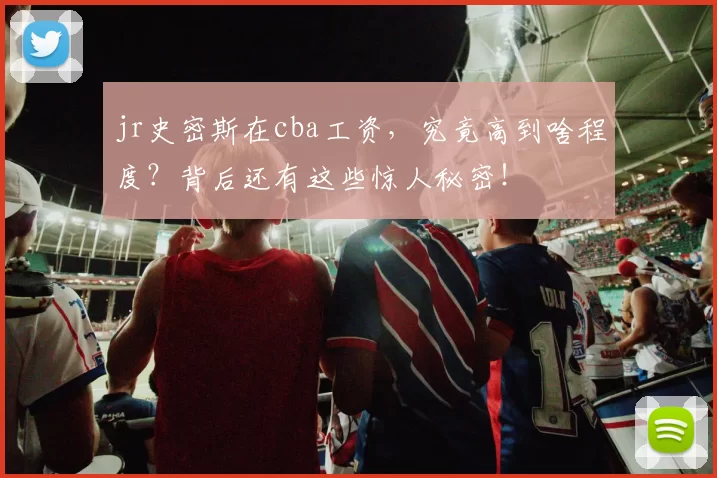 jr史密斯在cba工资,究竟高到啥程度?背后还有这些惊人秘密!