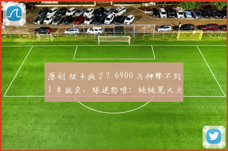 原创 纽卡疯了?6900 万神锋不到1 年就卖,球迷怒喷:纯纯冤大头