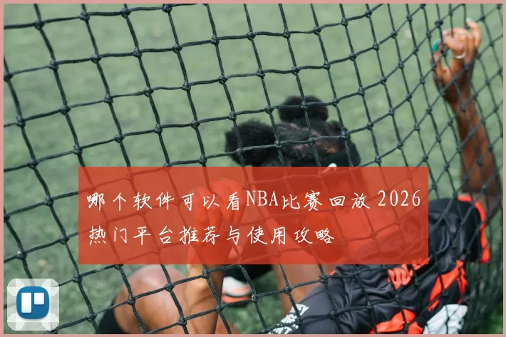 哪个软件可以看NBA比赛回放 2026热门平台推荐与使用攻略