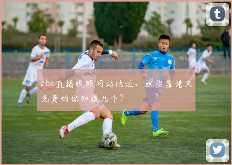 cba直播视频网站地址,这些靠谱又免费的你知道几个?