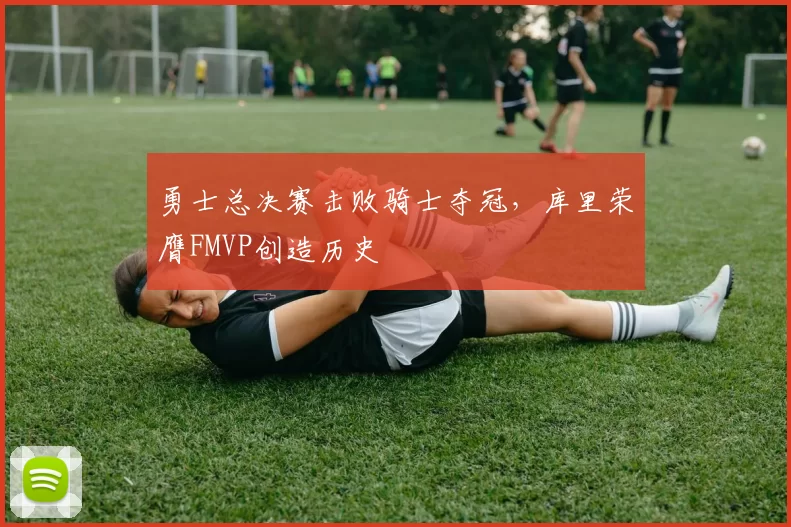 勇士总决赛击败骑士夺冠，库里荣膺FMVP创造历史