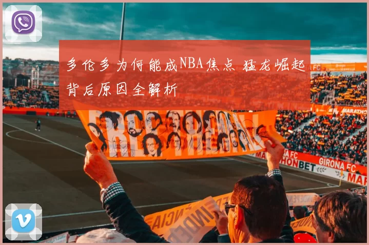 多伦多为何能成NBA焦点 猛龙崛起背后原因全解析