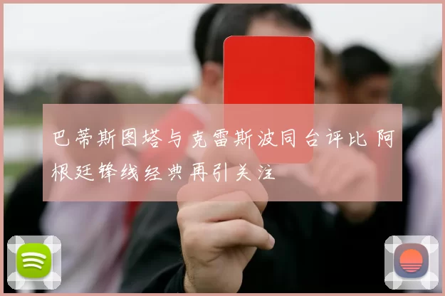 巴蒂斯图塔与克雷斯波同台评比 阿根廷锋线经典再引关注