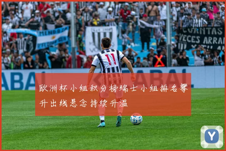 欧洲杯小组积分榜瑞士小组排名攀升出线悬念持续升温