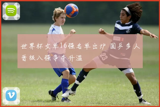 世界杯女单16强名单出炉 国乒多人晋级八强争夺升温