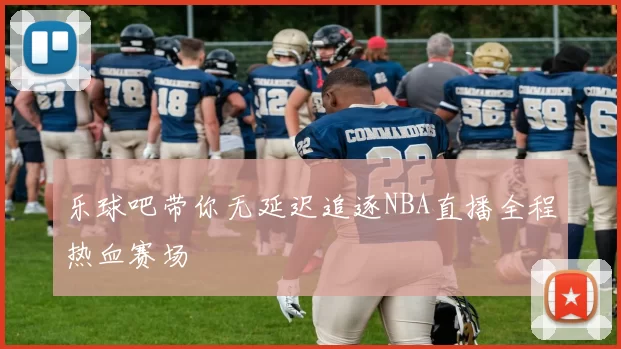 乐球吧带你无延迟追逐NBA直播全程热血赛场