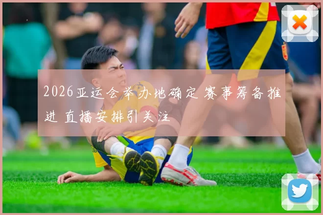 2026亚运会举办地确定 赛事筹备推进 直播安排引关注
