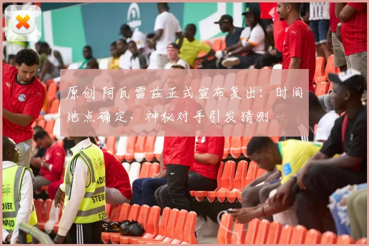 原创 阿瓦雷兹正式宣布复出：时间地点确定，神秘对手引发猜测