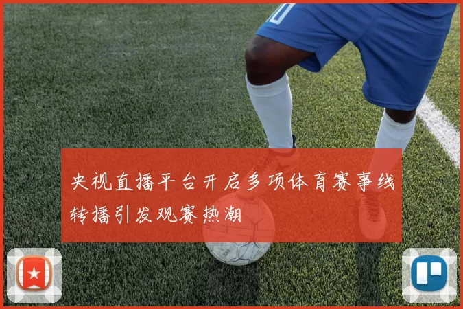 央视直播平台开启多项体育赛事线转播引发观赛热潮