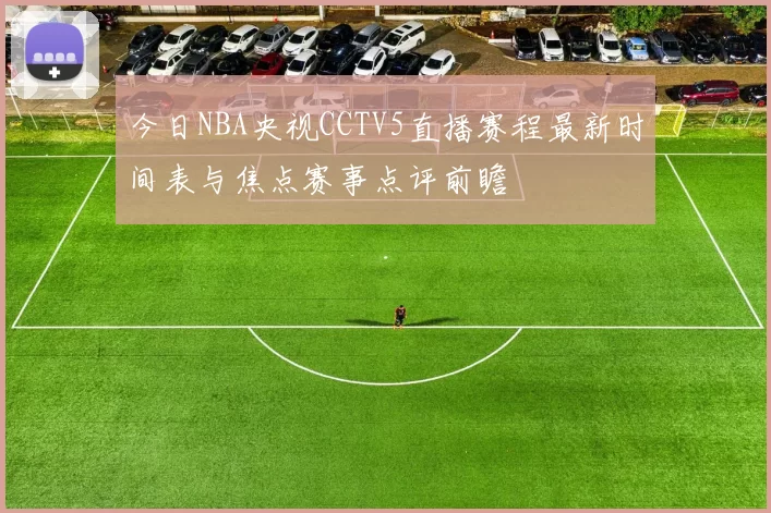 今日NBA央视CCTV5直播赛程最新时间表与焦点赛事点评前瞻