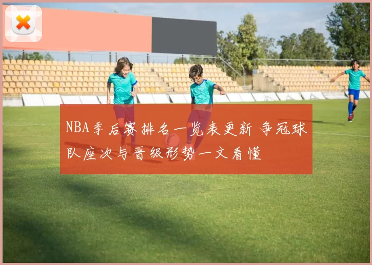 NBA季后赛排名一览表更新 争冠球队座次与晋级形势一文看懂