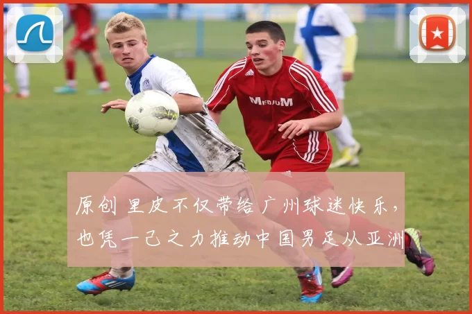 原创 里皮不仅带给广州球迷快乐，也凭一己之力推动中国男足从亚洲三流迈入亚洲二流，提升整体实力水平