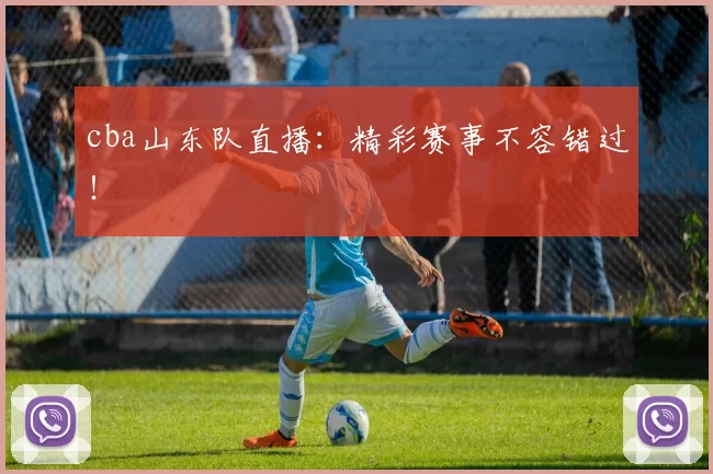 cba山东队直播：精彩赛事不容错过！