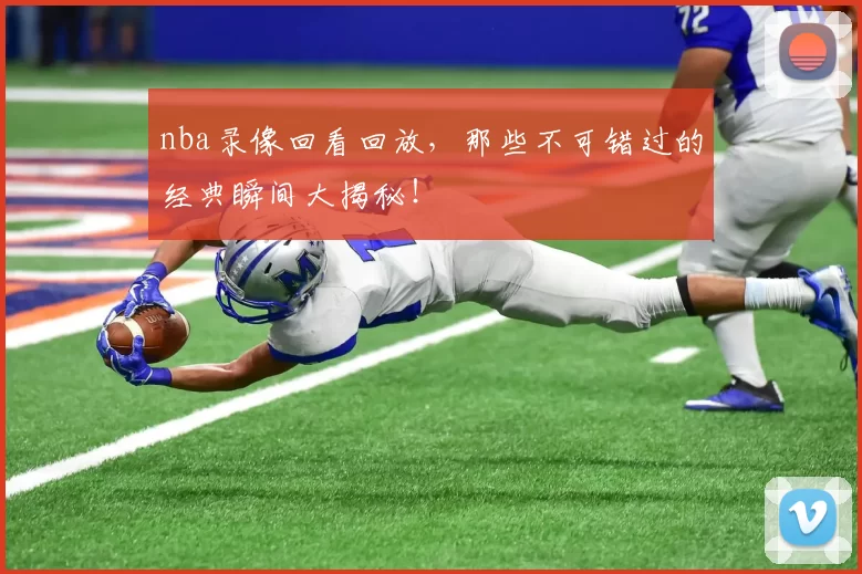 nba录像回看回放，那些不可错过的经典瞬间大揭秘！