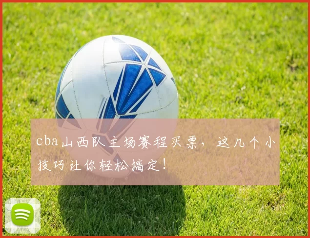 cba山西队主场赛程买票,这几个小技巧让你轻松搞定!