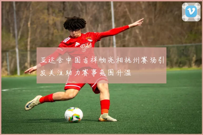 亚运会中国吉祥物亮相杭州赛场引发关注助力赛事氛围升温