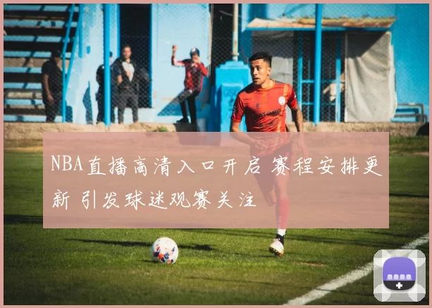 NBA直播高清入口开启 赛程安排更新 引发球迷观赛关注