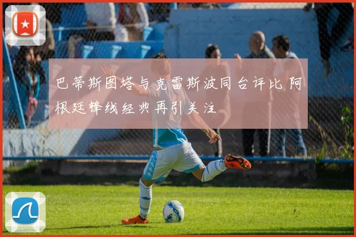 巴蒂斯图塔与克雷斯波同台评比 阿根廷锋线经典再引关注