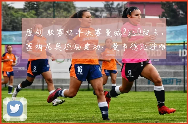 原创 联赛杯半决赛曼城2比0纽卡,塞梅尼奥连场建功,曼市德比迎难点