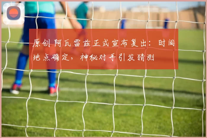 原创 阿瓦雷兹正式宣布复出：时间地点确定，神秘对手引发猜测