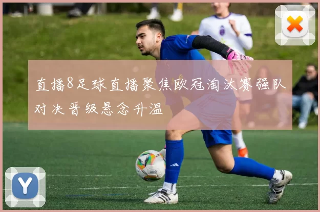 直播8足球直播聚焦欧冠淘汰赛强队对决晋级悬念升温