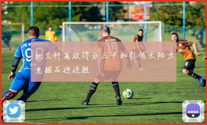 杜兰特高效得分三十加引领太阳力克掘石迎连胜