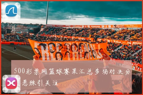 500彩票网篮球赛果汇总多场对决分差悬殊引关注