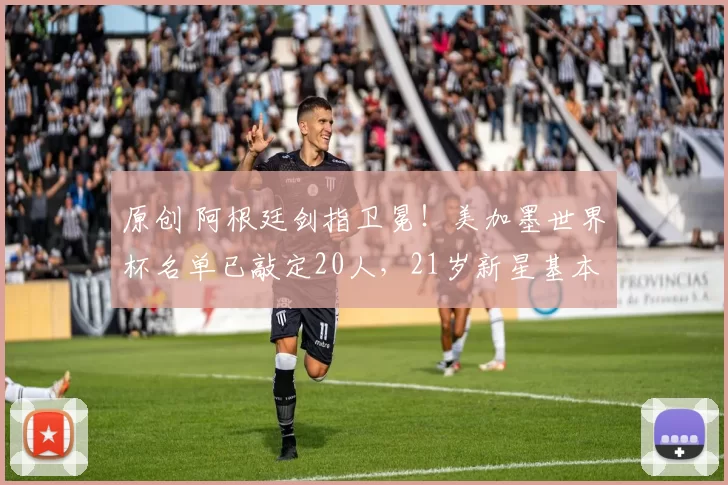 原创 阿根廷剑指卫冕!美加墨世界杯名单已敲定20人,21岁新星基本出局