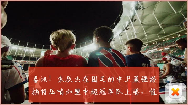 喜讯!朱辰杰在国足的中卫最强搭档将压哨加盟中超冠军队上港,值得期待_韩鹏飞_蓉城_1