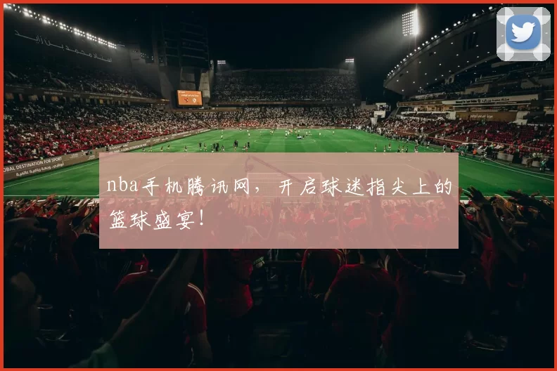 nba手机腾讯网，开启球迷指尖上的篮球盛宴！