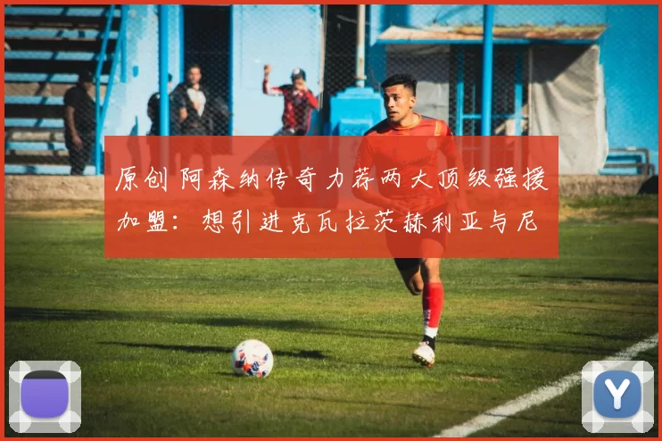 原创 阿森纳传奇力荐两大顶级强援加盟：想引进克瓦拉茨赫利亚与尼科・威廉姆斯，必先出售队内球员