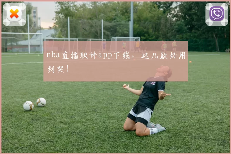 nba直播软件app下载，这几款好用到哭！