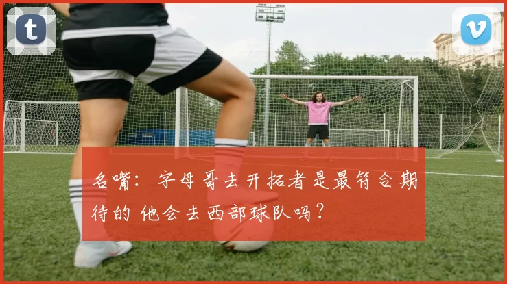 名嘴：字母哥去开拓者是最符合期待的 他会去西部球队吗？