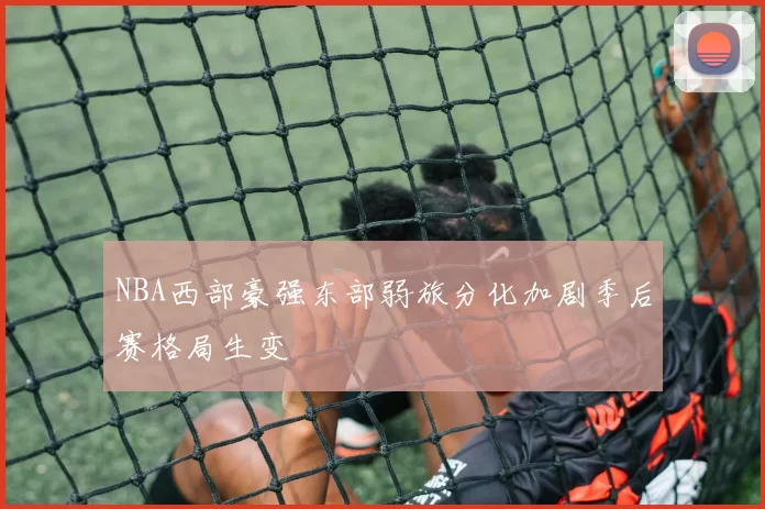 NBA西部豪强东部弱旅分化加剧季后赛格局生变