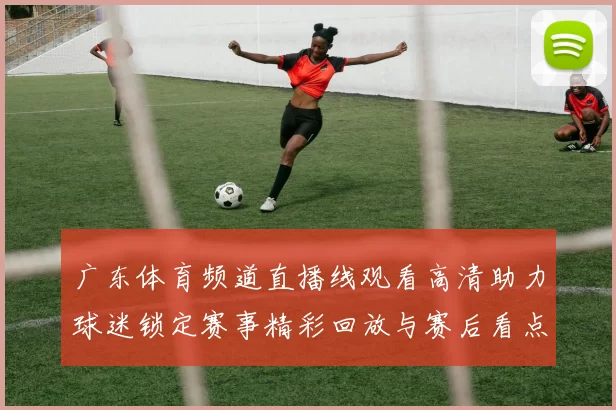 广东体育频道直播线观看高清助力球迷锁定赛事精彩回放与赛后看点
