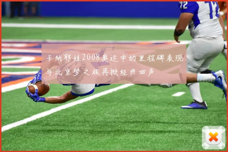 卡纳耶娃2008奥运中的里程碑表现与北京梦之旅再掀经典回声