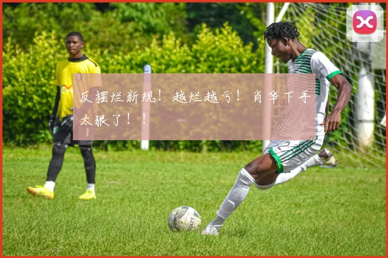 反摆烂新规！越烂越亏！肖华下手太狠了！！
