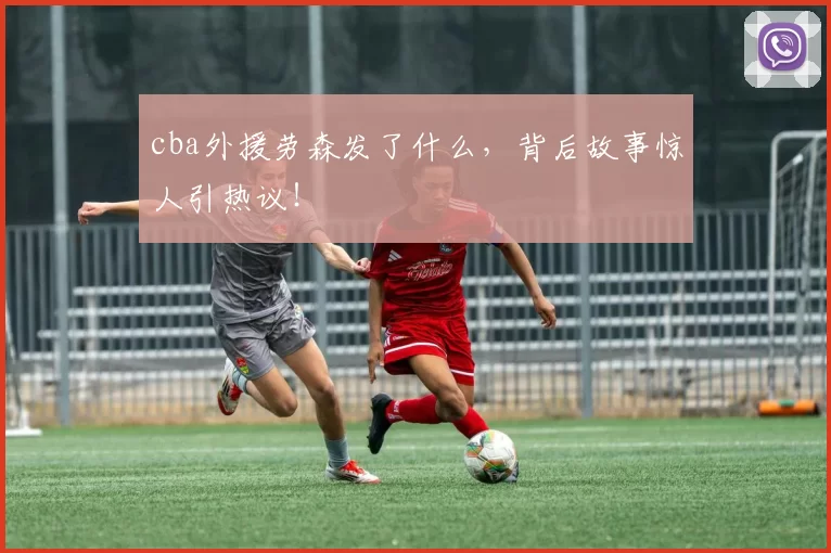 cba外援劳森发了什么，背后故事惊人引热议！