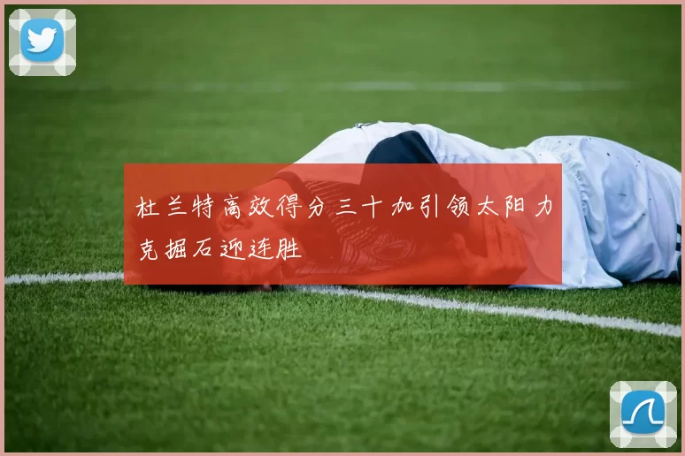 杜兰特高效得分三十加引领太阳力克掘石迎连胜