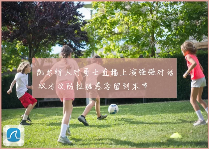 凯尔特人对勇士直播上演强强对话 双方攻防拉锯悬念留到末节