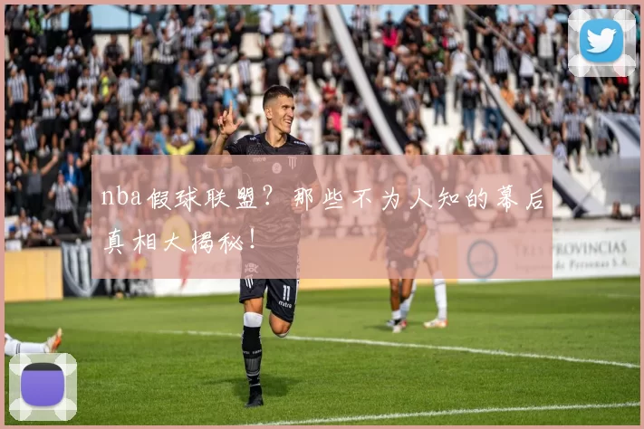 nba假球联盟？那些不为人知的幕后真相大揭秘！