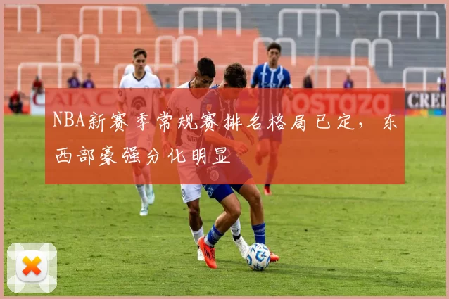 NBA新赛季常规赛排名格局已定,东西部豪强分化明显