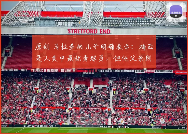 原创 马拉多纳儿子明确表示：梅西是人类中最优秀球员，但他父亲则是神