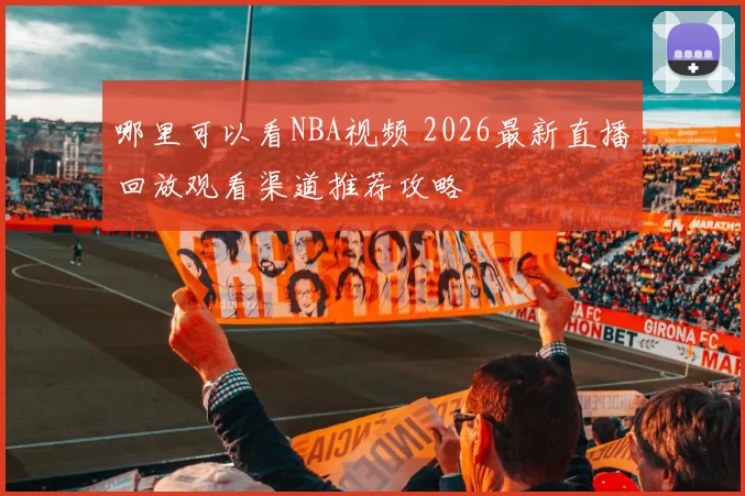 哪里可以看NBA视频 2026最新直播回放观看渠道推荐攻略