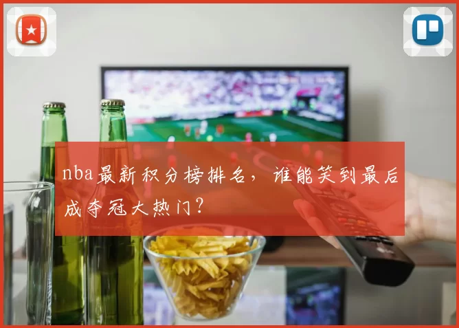 nba最新积分榜排名，谁能笑到最后成夺冠大热门？