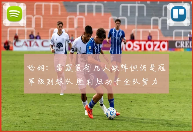 哈姆：雷霆虽有几人缺阵但仍是冠军级别球队 胜利归功于全队努力