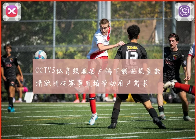 CCTV5体育频道客户端下载安装量激增欧洲杯赛事直播带动用户需求