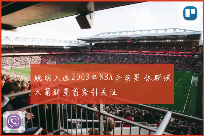 姚明入选2003年NBA全明星 休斯顿火箭新星首秀引关注