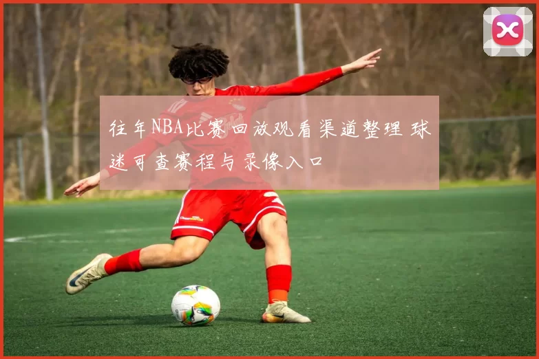 往年NBA比赛回放观看渠道整理 球迷可查赛程与录像入口