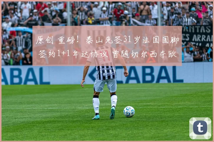 原创 重磅！泰山免签31岁法国国脚 签约1+1年达协议 曾随切尔西夺欧冠